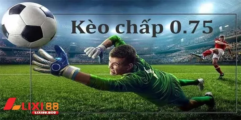 Tại sao nên chơi kèo 0.75 tại Lixi88?